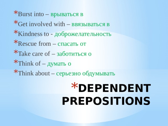 Burst into – врываться в Get involved with – ввязываться в Kindness to - доброжелательность Rescue from – спасать от Take care of – заботиться о Think of – думать о Think about – серьезно обдумывать DEPENDENT PREPOSITIONS 