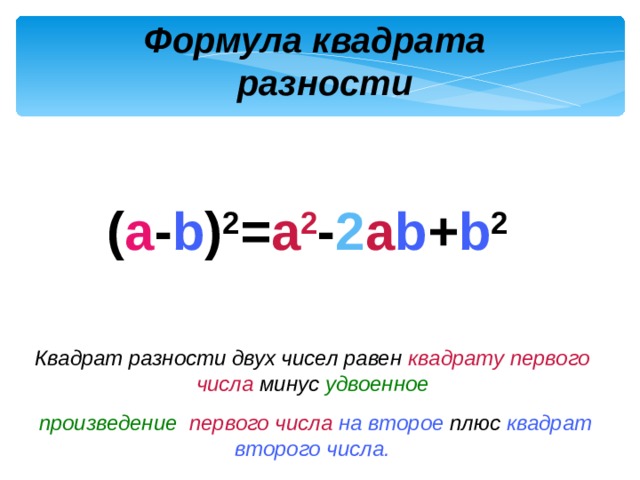 Формула квадрата  разности  ( a - b ) 2 = a 2 - 2 a b + b 2 Квадрат разности двух чисел равен квадрату первого числа минус удвоенное  произведение  первого числа  на второе плюс квадрат второго числа. 