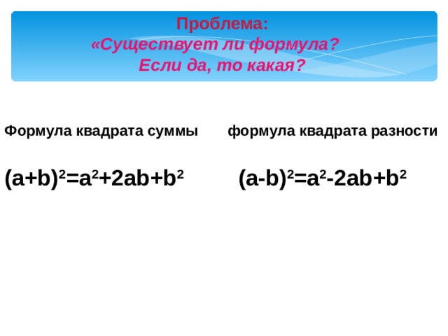 Проблема: «Существует ли формула? Если да, то какая? Формула квадрата суммы формула квадрата разности  ( a+b ) 2 =a 2 +2ab+b 2 ( a - b ) 2 =a 2 - 2ab+b 2  