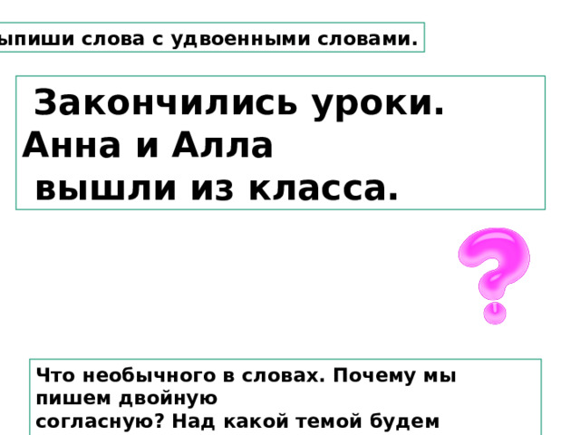 Выпиши слова с удвоенными словами.  Закончились уроки. Анна и Алла  вышли из класса. Что необычного в словах. Почему мы пишем двойную согласную? Над какой темой будем работать на уроке? 