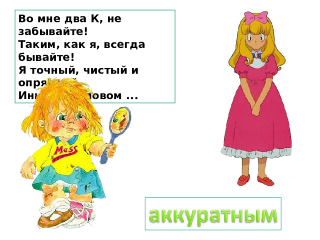 Во мне два К, не забывайте! Таким, как я, всегда бывайте! Я точный, чистый и опрятный, Иным же словом ... 