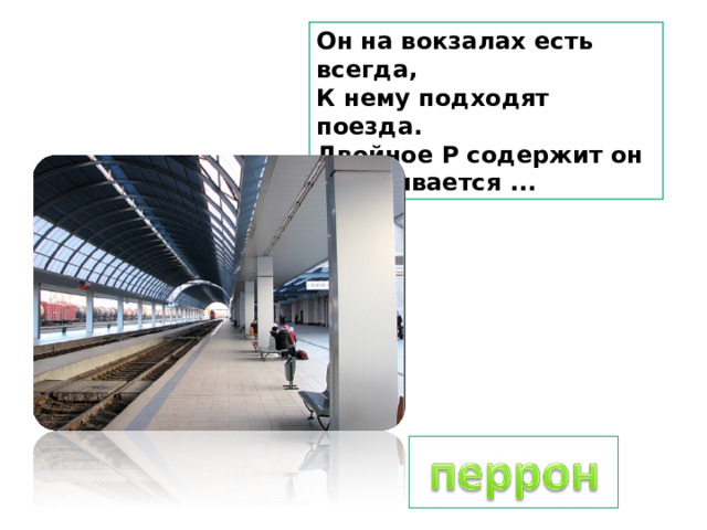 Он на вокзалах есть всегда, К нему подходят поезда. Двойное Р содержит он И называется ... 