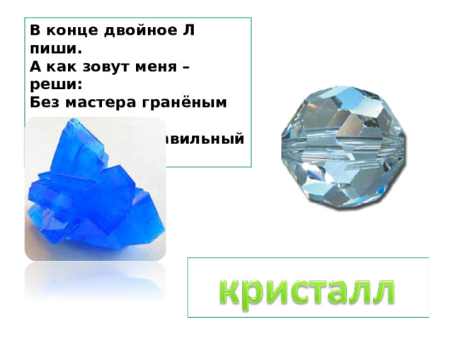 В конце двойное Л пиши.  А как зовут меня – реши:  Без мастера гранёным стал  Блестящий, правильный … 