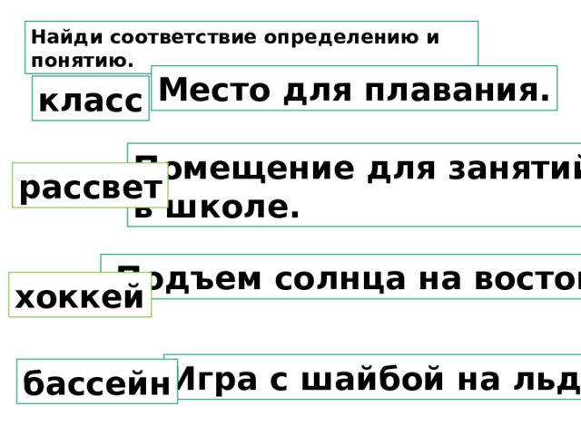 Найди соответствие определению и понятию.  Место для плавания. класс Помещение для занятий в школе. рассвет   Подъем солнца на востоке.  хоккей Игра с шайбой на льду. бассейн 