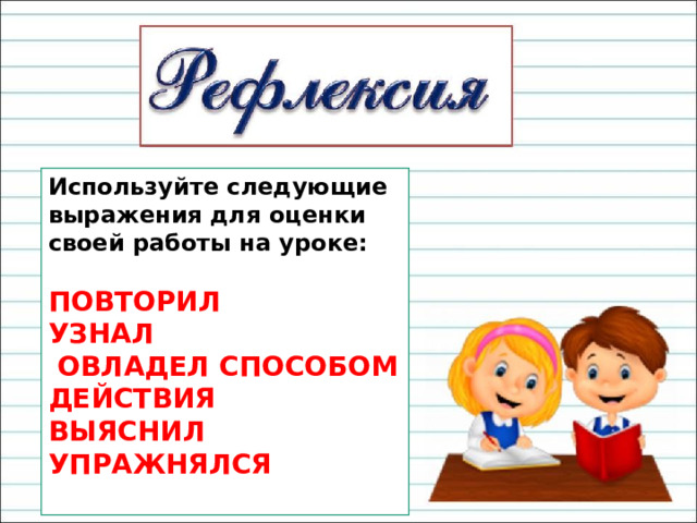 Используйте следующие выражения для оценки своей работы на уроке:   ПОВТОРИЛ  УЗНАЛ   ОВЛАДЕЛ СПОСОБОМ ДЕЙСТВИЯ  ВЫЯСНИЛ  УПРАЖНЯЛСЯ   