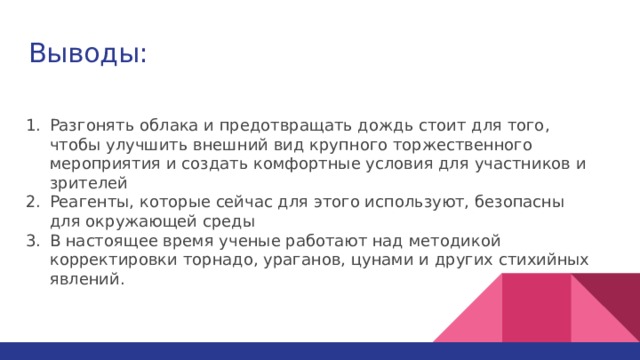 Выводы: Разгонять облака и предотвращать дождь стоит для того, чтобы улучшить внешний вид крупного торжественного мероприятия и создать комфортные условия для участников и зрителей Реагенты, которые сейчас для этого используют, безопасны для окружающей среды В настоящее время ученые работают над методикой корректировки торнадо, ураганов, цунами и других стихийных явлений. 
