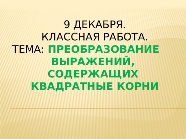 9 декабря.  Классная работа.  Тема: Преобразование выражений, содержащих квадратные корни   