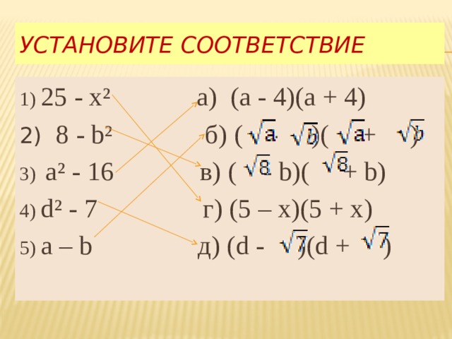 Установите соответствие 1) 25 - x² а) (а - 4)(а + 4) 2) 8 - b² б) ( - )( + ) 3) а² - 16 в) ( - b)( + b) 4) d² - 7 г) (5 – x)(5 + x) 5) a – b д) (d - )(d + ) 