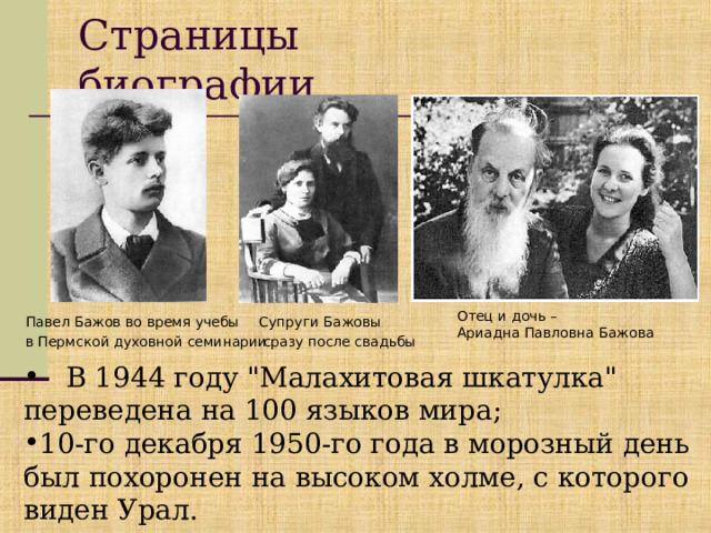 Страницы биографии Отец и дочь – Ариадна Павловна Бажова Павел Бажов во время учебы в Пермской духовной семинарии  Супруги Бажовы  сразу после свадьбы   В 1944 году 