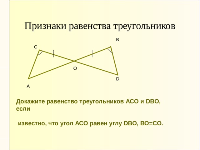 Признаки равенства треугольников В С О D А Докажите равенство треугольников АСО и DВО, если   известно, что угол АСО равен углу DВО, ВО=СО. 
