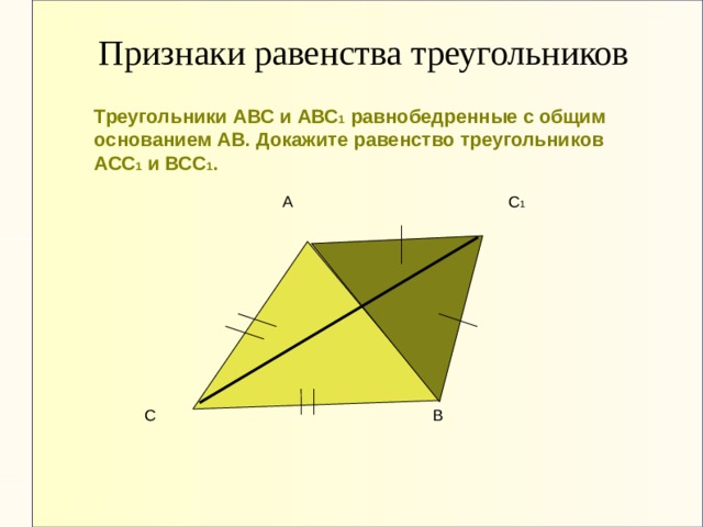 Признаки равенства треугольников Треугольники АВС и АВС 1 равнобедренные с общим основанием АВ. Докажите равенство треугольников АСС 1 и ВСС 1 . А С 1 С В 
