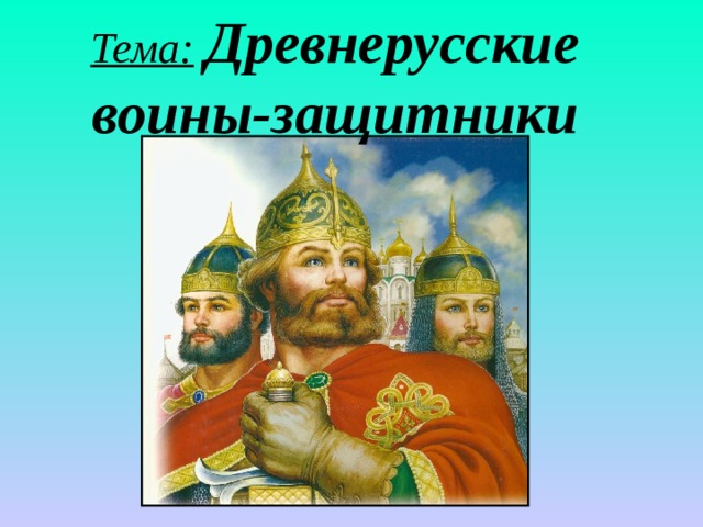 Тема:  Древнерусские воины-защитники 
