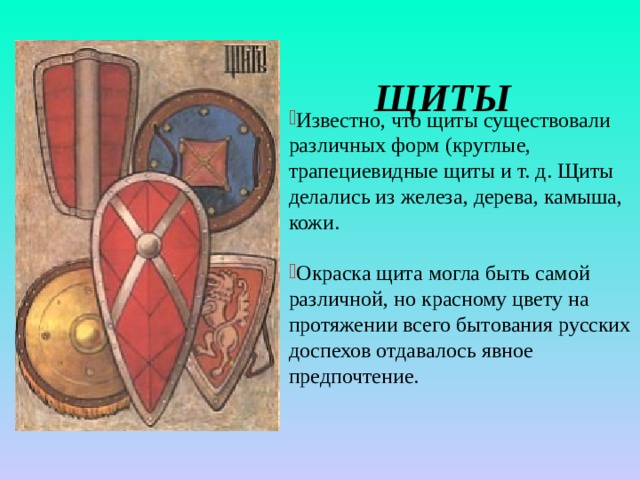 ЩИТЫ Известно, что щиты существовали различных форм (круглые, трапециевидные щиты и т. д. Щиты делались из железа, дерева, камыша, кожи. Окраска щита могла быть самой различной, но красному цвету на протяжении всего бытования русских доспехов отдавалось явное предпочтение. 