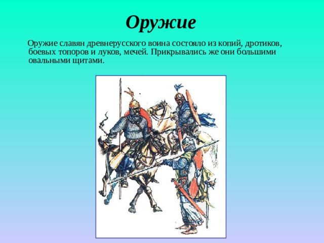 Оружие  Оружие славян древнерусского воина состояло из копий, дротиков, боевых топоров и луков, мечей. Прикрывались же они большими овальными щитами. 