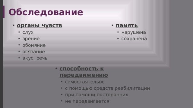 Обследование память органы чувств нарушена сохранена нарушена сохранена слух зрение обоняние осязание вкус, речь слух зрение обоняние осязание вкус, речь способность к передвижению самостоятельно с помощью средств реабилитации при помощи посторонних не передвигается самостоятельно с помощью средств реабилитации при помощи посторонних не передвигается 
