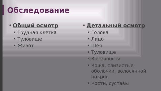 Обследование Общий осмотр Детальный осмотр Грудная клетка Туловище Живот Грудная клетка Туловище Живот Голова Лицо Шея Туловище Конечности Кожа, слизистые оболочки, волосянной покров Кости, суставы Голова Лицо Шея Туловище Конечности Кожа, слизистые оболочки, волосянной покров Кости, суставы  