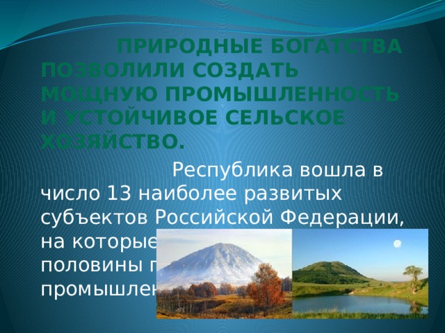  Природные богатства позволили создать мощную промышленность и устойчивое сельское хозяйство.  Республика вошла в число 13 наиболее развитых субъектов Российской Федерации, на которые приходится более половины продукции промышленности страны. 
