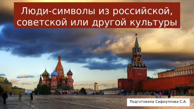 Люди-символы из российской, советской или другой культуры Подготовила Сафиуллова С.А. 