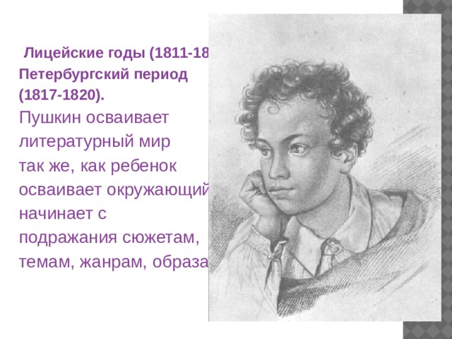  Лицейские годы (1811-1817) и Петербургский период (1817-1820). Пушкин осваивает литературный мир так же, как ребенок осваивает окружающий мир: начинает с подражания сюжетам, темам, жанрам, образам. 