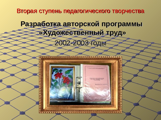 Вторая ступень педагогического творчества  Разработка авторской программы «Художественный труд» 2002-2003 годы 