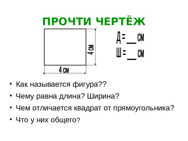 ПРОЧТИ ЧЕРТЁЖ Как называется фигура?? Чему равна длина? Ширина? Чем отличается квадрат от прямоугольника? Что у них общего ? 