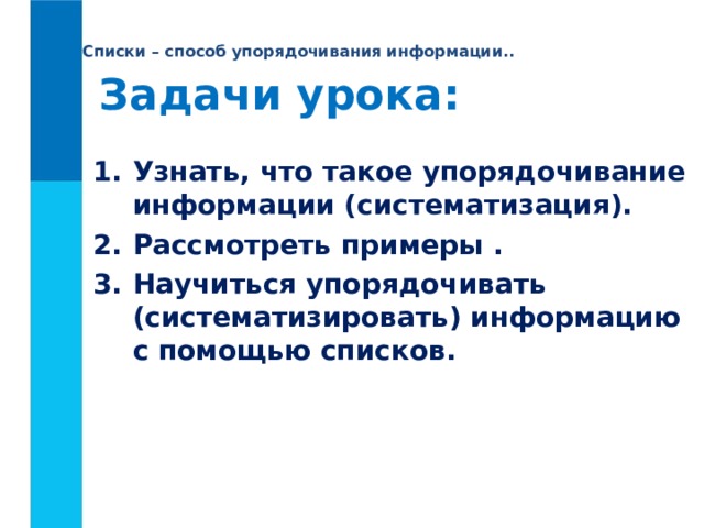 Списки – способ упорядочивания информации.. Задачи урока: Узнать, что такое упорядочивание информации (систематизация). Рассмотреть примеры . Научиться упорядочивать (систематизировать) информацию с помощью списков. 