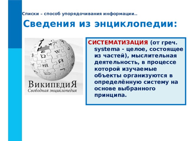 Списки – способ упорядочивания информации.. Сведения из энциклопедии: СИСТЕМАТИЗАЦИЯ  (от греч. systema - целое, состоящее из частей), мыслительная деятельность, в процессе которой изучаемые объекты организуются в определённую систему на основе выбранного принципа. 