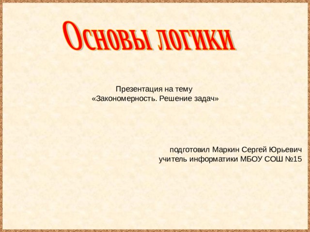 Презентация на тему  «Закономерность. Решение задач» подготовил Маркин Сергей Юрьевич учитель информатики МБОУ СОШ №15 