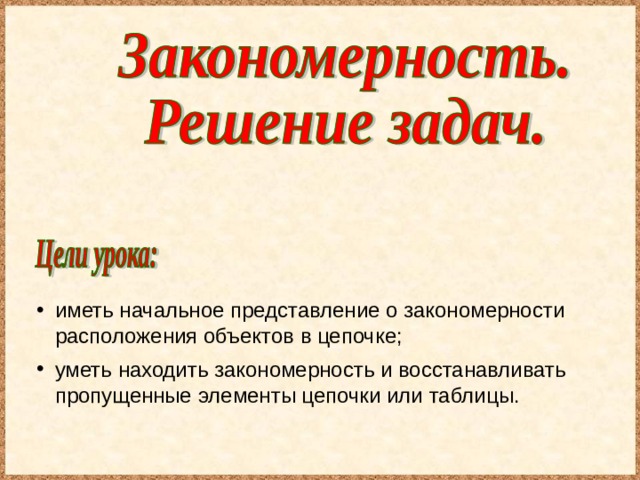 иметь начальное представление о закономерности расположения объектов в цепочке; уметь находить закономерность и восстанавливать пропущенные элементы цепочки или таблицы. 