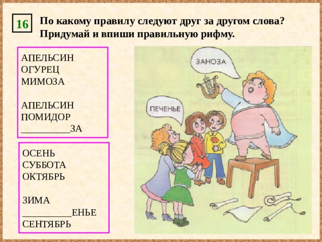 По какому правилу следуют друг за другом слова? Придумай и впиши правильную рифму. 16 АПЕЛЬСИН ОГУРЕЦ МИМОЗА АПЕЛЬСИН ПОМИДОР __________ЗА ОСЕНЬ СУББОТА ОКТЯБРЬ ЗИМА __________ЕНЬЕ СЕНТЯБРЬ 