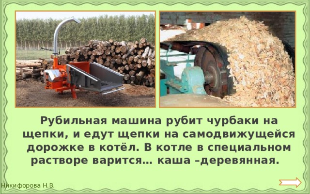  Рубильная машина рубит чурбаки на щепки, и едут щепки на самодвижущейся дорожке в котёл. В котле в специальном растворе варится… каша –деревянная. 