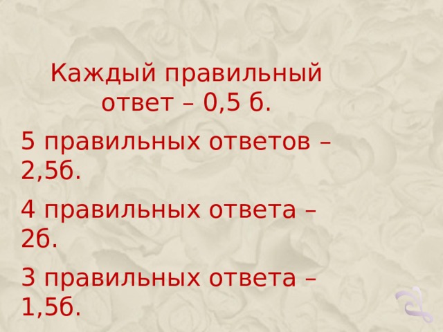 Каждый правильный ответ – 0,5 б. 5 правильных ответов – 2,5б. 4 правильных ответа – 2б. 3 правильных ответа – 1,5б. 2 правильных ответа – 1 б. 1 правильный ответ – 0,5б. 