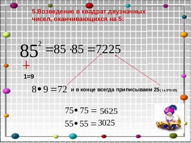 5.Возведение в квадрат двузначных чисел, оканчивающихся на 5: 1=9 и в конце всегда приписываем 25 ( т.к.5*5 = 25) 