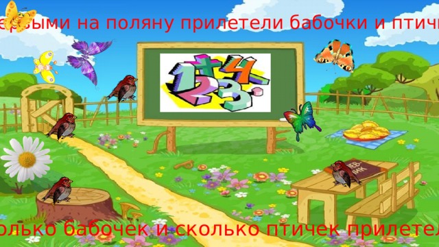 Первыми на поляну прилетели бабочки и птички!   Сколько бабочек и сколько птичек прилетело? 