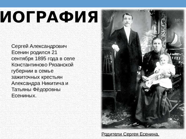 Биография Сергей Александрович Есенин родился 21 сентября 1895 года в селе Константиново Рязанской губернии в семье зажиточных крестьян Александра Никитича и Татьяны Фёдоровны Есениных. Родители Сергея Есенина. 