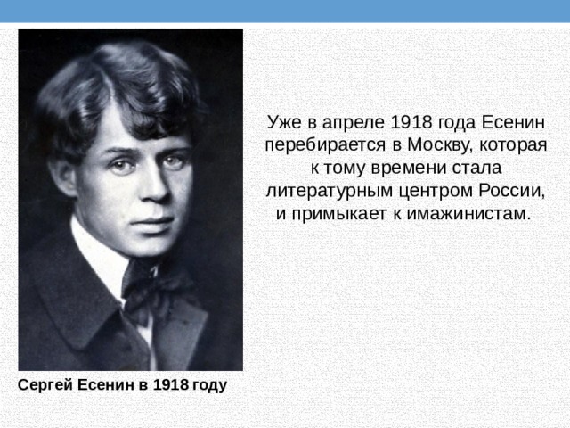 Уже в апреле 1918 года Есенин перебирается в Москву, которая к тому времени стала литературным центром России, и примыкает к имажинистам. Сергей Есенин в 1918 году 