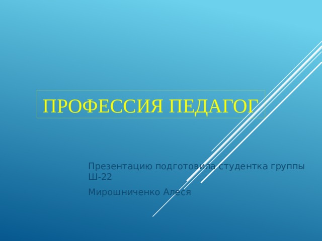 Профессия педагог Презентацию подготовила студентка группы Ш-22 Мирошниченко Алеся 