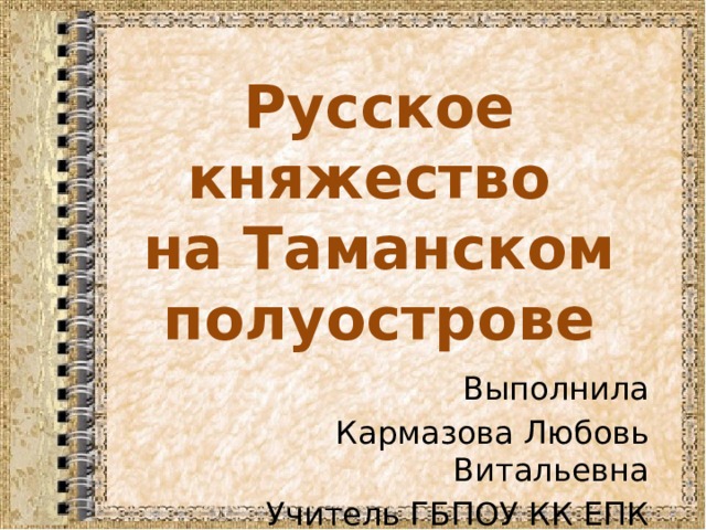 Русское княжество  на Таманском полуострове Выполнила Кармазова Любовь Витальевна Учитель ГБПОУ КК ЕПК 