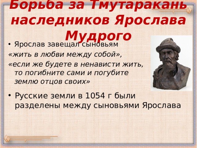 Борьба за Тмутаракань наследников Ярослава Мудрого Ярослав завещал сыновьям «жить в любви между собой», «если же будете в ненависти жить, то погибните сами и погубите землю отцов своих» Русские земли в 1054 г были разделены между сыновьями Ярослава 