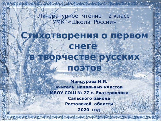 Литературное чтение 2 класс  УМК «Школа России»   Стихотворения о первом снеге в творчестве русских поэтов Манцурова Н.И. учитель начальных классов МБОУ СОШ № 27 с. Екатериновка Сальского района Ростовской области 2020 год 