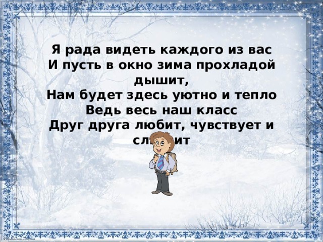   Я рада видеть каждого из вас  И пусть в окно зима прохладой дышит,  Нам будет здесь уютно и тепло  Ведь весь наш класс  Друг друга любит, чувствует и слышит 
