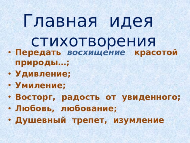    Главная идея стихотворения Передать  восхищение   красотой природы…; Удивление; Умиление; Восторг, радость от увиденного; Любовь, любование; Душевный трепет, изумление 