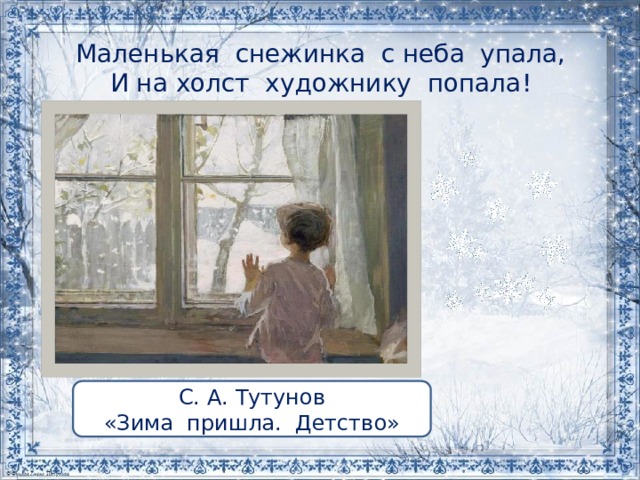  Маленькая снежинка с неба упала,  И на холст художнику попала!   С. А. Тутунов «Зима пришла. Детство» 