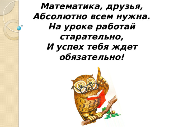 Математика, друзья, Абсолютно всем нужна. На уроке работай старательно, И успех тебя ждет обязательно! 