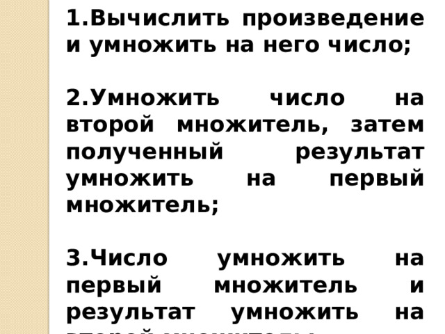 1.Вычислить произведение и умножить на него число;  2.Умножить число на второй множитель, затем полученный результат умножить на первый множитель;  3.Число умножить на первый множитель и результат умножить на второй множитель; 