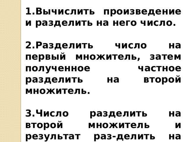 1.Вычислить произведение и разделить на него число.  2.Разделить число на первый множитель, затем полученное частное разделить на второй множитель.  3.Число разделить на второй множитель и результат раз-делить на второй множитель. 