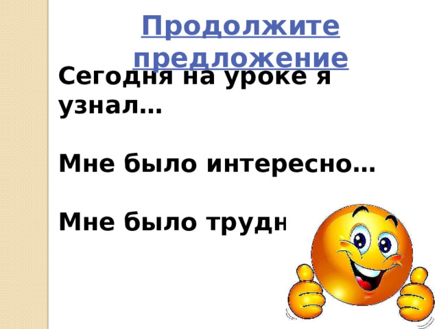 Продолжите предложение Сегодня на уроке я узнал…  Мне было интересно…  Мне было трудно… 