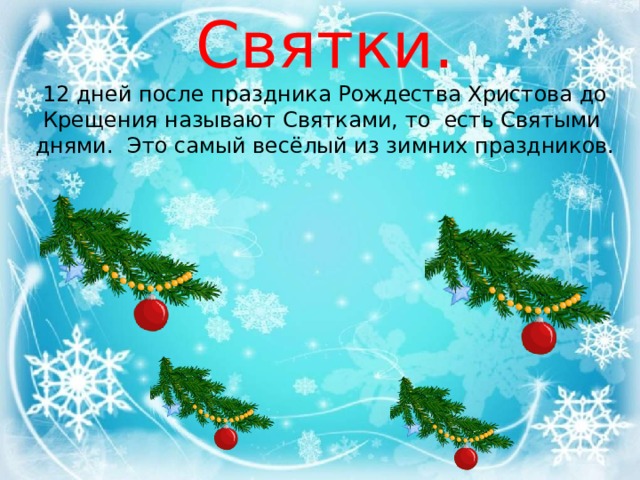 Святки. 12 дней после праздника Рождества Христова до Крещения называют Святками, то есть Святыми днями.  Это самый весёлый из зимних праздников. 