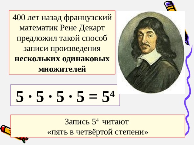400 лет назад французский математик Рене Декарт предложил такой способ записи произведения нескольких одинаковых множителей 5 · 5 · 5 · 5 = 5 4 Запись 5 4 читают  «пять в четвёртой степени» 
