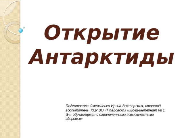 Открытие Антарктиды Подготовила Омельченко Ирина Викторовна, старший воспитатель КОУ ВО «Павловская школа-интернат № 1 для обучающихся с ограниченными возможностями здоровья» 